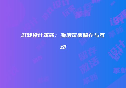 游戏设计革新：激活玩家留存与互动