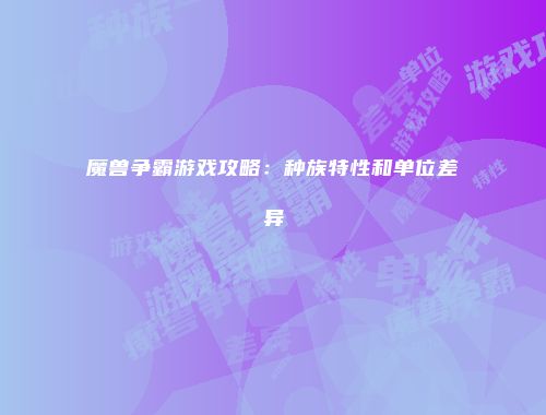 魔兽争霸游戏攻略：种族特性和单位差异