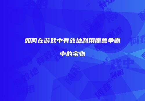 如何在游戏中有效地利用魔兽争霸中的宝物