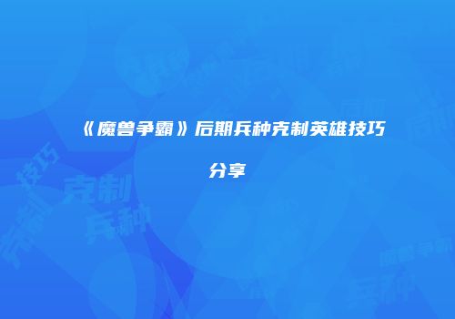 《魔兽争霸》后期兵种克制英雄技巧分享