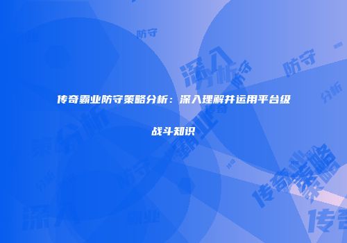 传奇霸业防守策略分析：深入理解并运用平台级战斗知识
