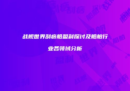 战舰世界刮痧船盈利探讨及船舶行业各领域分析