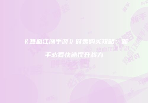 《热血江湖手游》时装购买攻略:新手必看快速提升战力