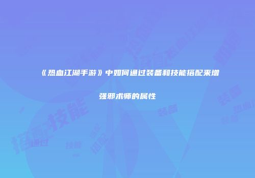 《热血江湖手游》中如何通过装备和技能搭配来增强邪术师的属性