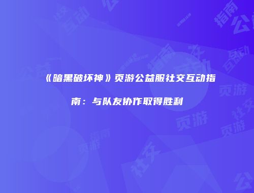 《暗黑破坏神》页游公益服社交互动指南：与队友协作取得胜利