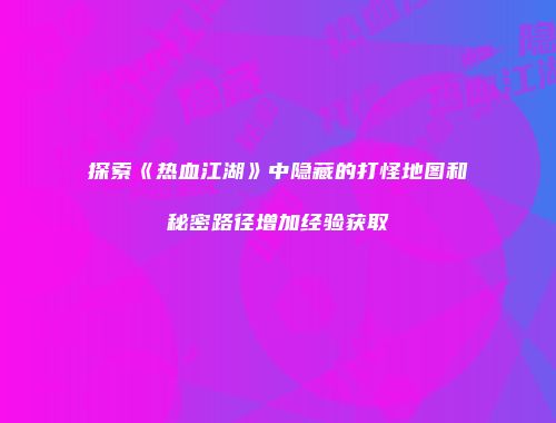 探索《热血江湖》中隐藏的打怪地图和秘密路径增加经验获取