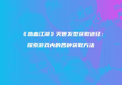 《热血江湖》灭世发型获取途径：探索游戏内的各种获取方法