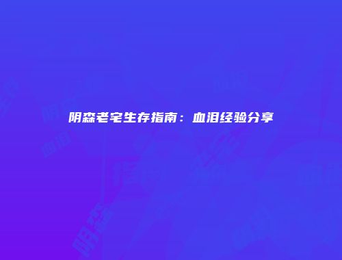 阴森老宅生存指南：血泪经验分享