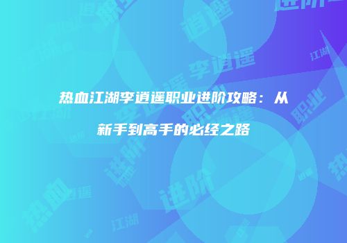 热血江湖李逍遥职业进阶攻略：从新手到高手的必经之路