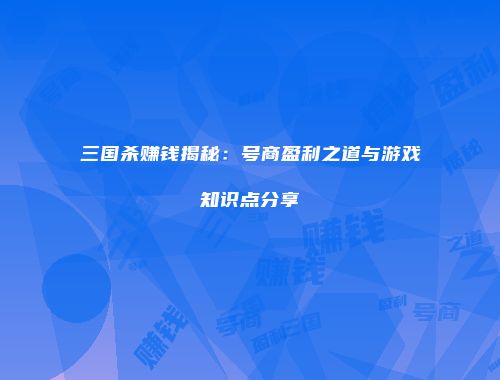 三国杀赚钱揭秘：号商盈利之道与游戏知识点分享