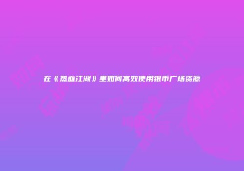 在《热血江湖》里如何高效使用银币广场资源