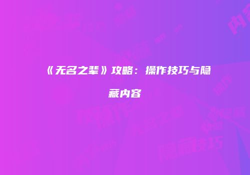 《无名之辈》攻略：操作技巧与隐藏内容