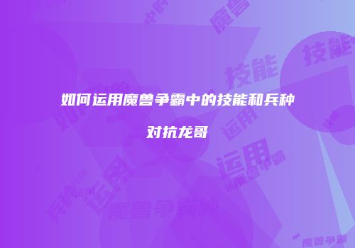 如何运用魔兽争霸中的技能和兵种对抗龙哥