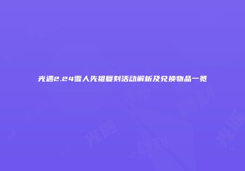 光遇2.24雪人先祖复刻活动解析及兑换物品一览