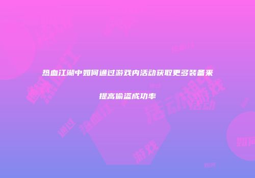 热血江湖中如何通过游戏内活动获取更多装备来提高偷盗成功率