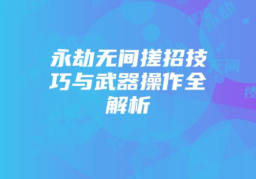 永劫无间搓招技巧与武器操作全解析