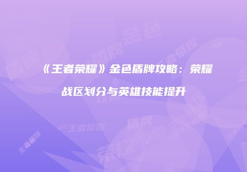《王者荣耀》金色盾牌攻略：荣耀战区划分与英雄技能提升