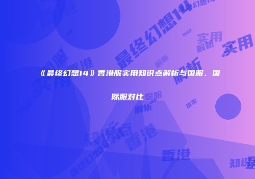 《最终幻想14》香港服实用知识点解析与国服、国际服对比