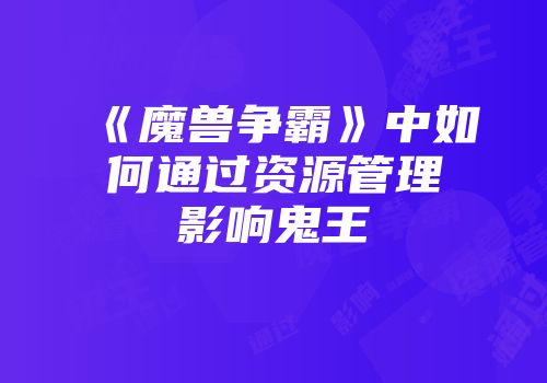 《魔兽争霸》中如何通过资源管理影响鬼王