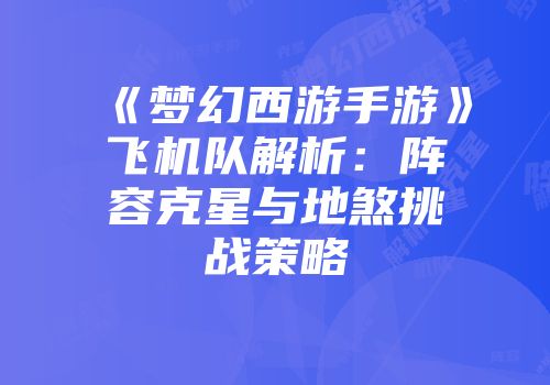 《梦幻西游手游》飞机队解析：阵容克星与地煞挑战策略