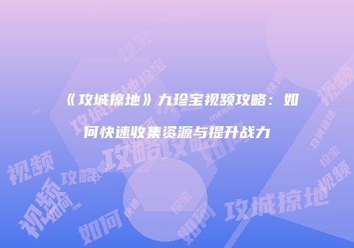 《攻城掠地》九珍宝视频攻略：如何快速收集资源与提升战力