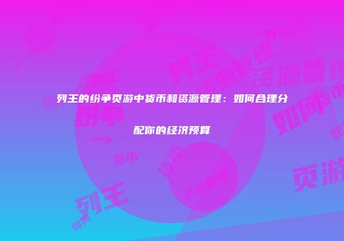 列王的纷争页游中货币和资源管理：如何合理分配你的经济预算