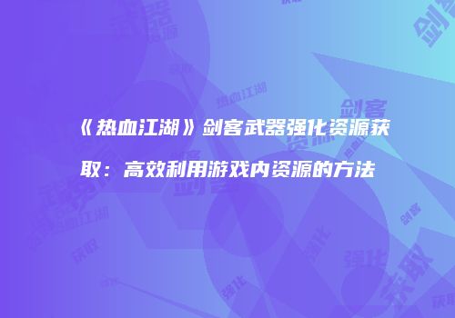 《热血江湖》剑客武器强化资源获取：高效利用游戏内资源的方法