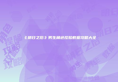 《明日之后》男生角色捏脸数据攻略大全