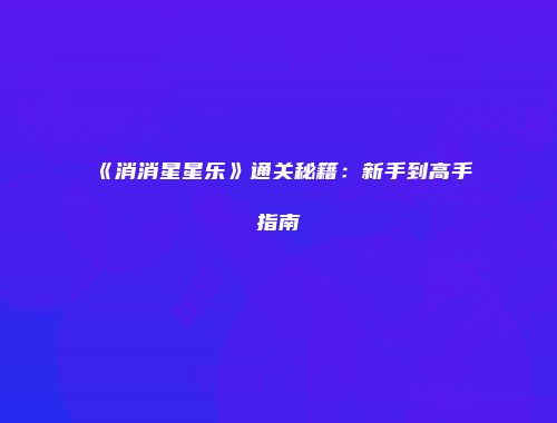 《消消星星乐》通关秘籍：新手到高手指南