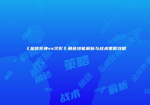 《金鸣死神vs火影》角色技能解析与战术策略攻略