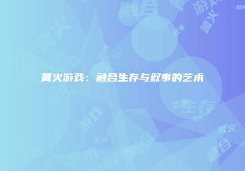 篝火游戏：融合生存与叙事的艺术