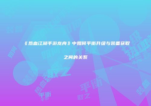 《热血江湖手游龙舟》中如何平衡升级与装备获取之间的关系