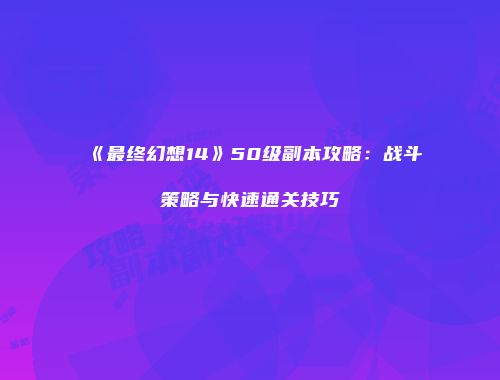 《最终幻想14》50级副本攻略：战斗策略与快速通关技巧
