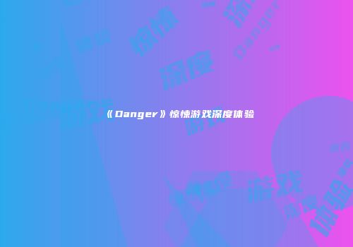 《Danger》惊悚游戏深度体验