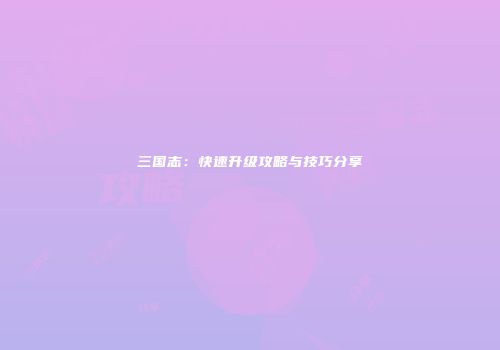 三国志：快速升级攻略与技巧分享