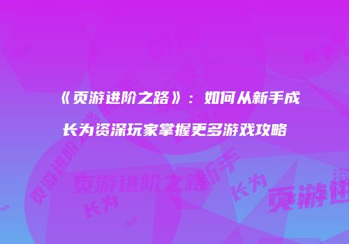 《页游进阶之路》:如何从新手成长为资深玩家掌握更多游戏攻略