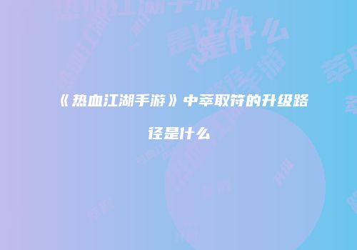 《热血江湖手游》中萃取符的升级路径是什么