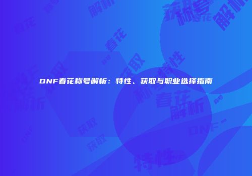 DNF春花称号解析：特性、获取与职业选择指南