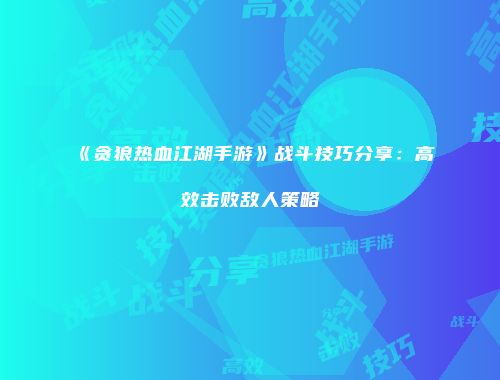 《贪狼热血江湖手游》战斗技巧分享：高效击败敌人策略