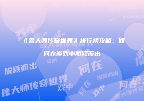 《鲁大师传奇世界》排行榜攻略：如何在游戏中脱颖而出