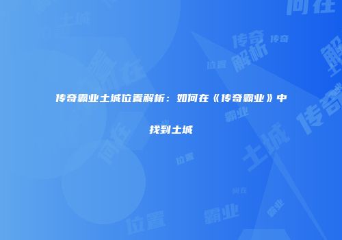 传奇霸业土城位置解析：如何在《传奇霸业》中找到土城