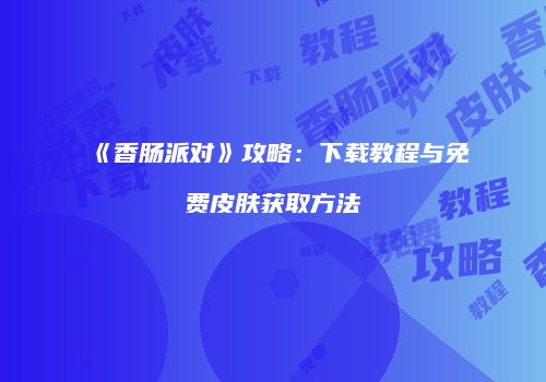 《香肠派对》攻略：下载教程与免费皮肤获取方法