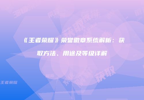 《王者荣耀》荣誉徽章系统解析：获取方法、用途及等级详解