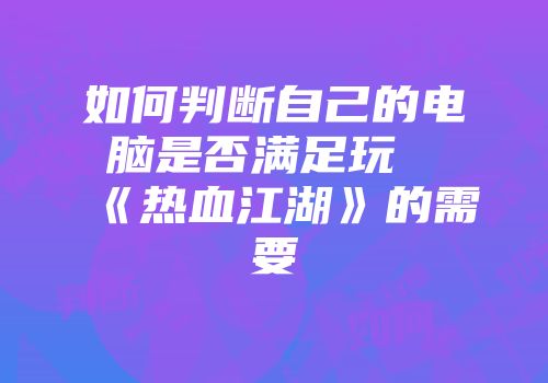 如何判断自己的电脑是否满足玩《热血江湖》的需要