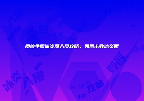 魔兽争霸冰炎魔入侵攻略：如何击败冰炎魔