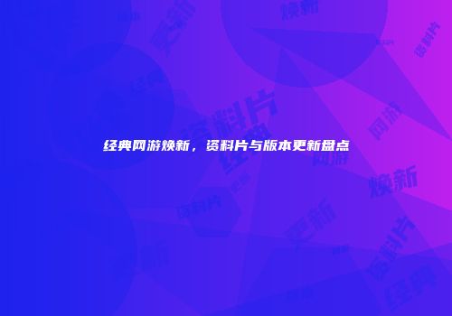 经典网游焕新，资料片与版本更新盘点