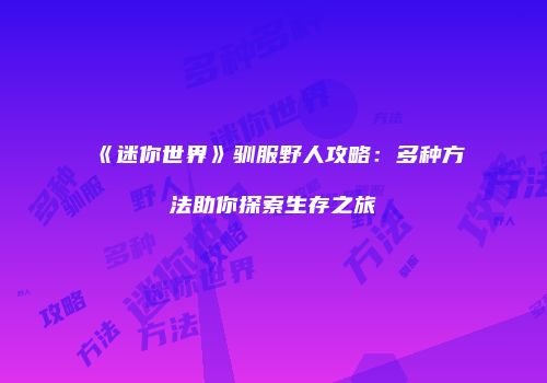 《迷你世界》驯服野人攻略：多种方法助你探索生存之旅
