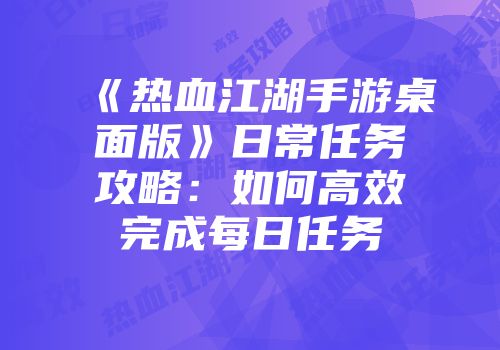 《热血江湖手游桌面版》日常任务攻略：如何高效完成每日任务