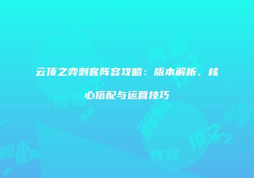 云顶之弈刺客阵容攻略：版本解析、核心搭配与运营技巧