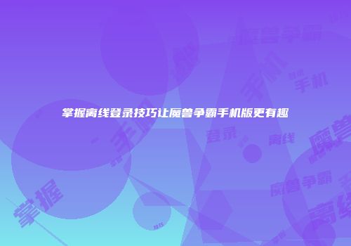 掌握离线登录技巧让魔兽争霸手机版更有趣